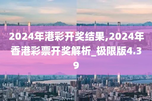 2024年港彩開獎結果,2024年香港彩票開獎解析_極限版4.39