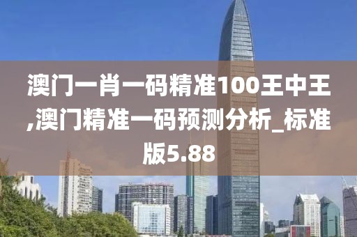 澳門一肖一碼精準100王中王,澳門精準一碼預測分析_標準版5.88