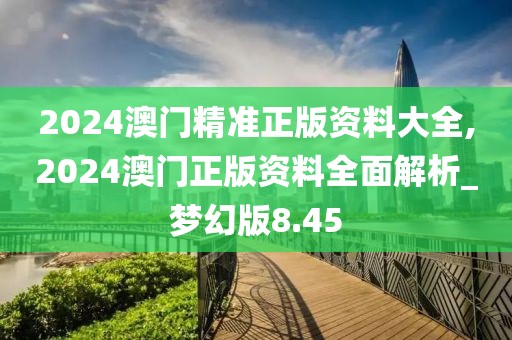 2024澳門精準正版資料大全,2024澳門正版資料全面解析_夢幻版8.45