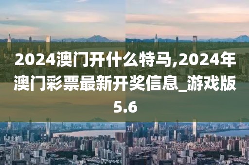 2024澳門開什么特馬,2024年澳門彩票最新開獎(jiǎng)信息_游戲版5.6