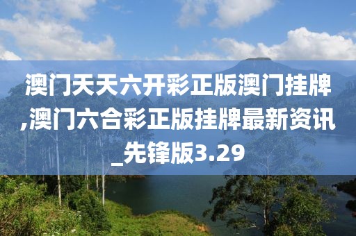 澳門天天六開彩正版澳門掛牌,澳門六合彩正版掛牌最新資訊_先鋒版3.29