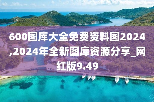 600圖庫(kù)大全免費(fèi)資料圖2024,2024年全新圖庫(kù)資源分享_網(wǎng)紅版9.49