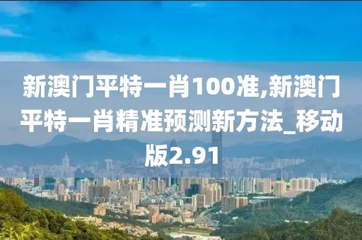 新澳門平特一肖100準(zhǔn),新澳門平特一肖精準(zhǔn)預(yù)測新方法_移動版2.91