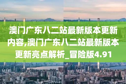 澳門廣東八二站最新版本更新內(nèi)容,澳門廣東八二站最新版本更新亮點(diǎn)解析_冒險(xiǎn)版4.91