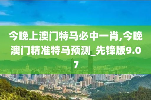 今晚上澳門特馬必中一肖,今晚澳門精準(zhǔn)特馬預(yù)測_先鋒版9.07