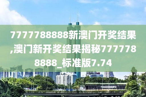 7777788888新澳門(mén)開(kāi)獎(jiǎng)結(jié)果,澳門(mén)新開(kāi)獎(jiǎng)結(jié)果揭秘7777788888_標(biāo)準(zhǔn)版7.74