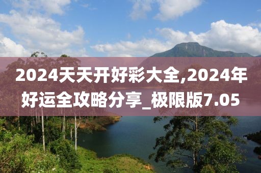 2024天天開好彩大全,2024年好運(yùn)全攻略分享_極限版7.05