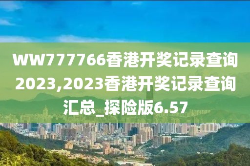 WW777766香港開獎(jiǎng)記錄查詢2023,2023香港開獎(jiǎng)記錄查詢匯總_探險(xiǎn)版6.57