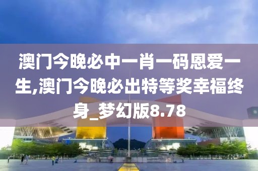 澳門今晚必中一肖一碼恩愛一生,澳門今晚必出特等獎幸福終身_夢幻版8.78