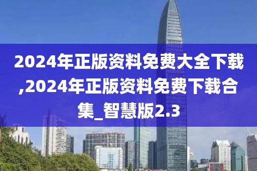 2024年正版資料免費(fèi)大全下載,2024年正版資料免費(fèi)下載合集_智慧版2.3