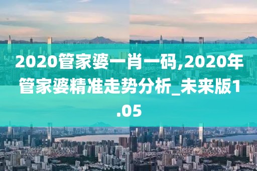 2020管家婆一肖一碼,2020年管家婆精準走勢分析_未來版1.05