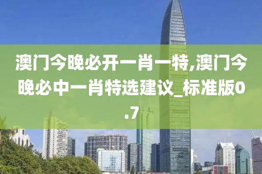 澳門今晚必開一肖一特,澳門今晚必中一肖特選建議_標(biāo)準(zhǔn)版0.7