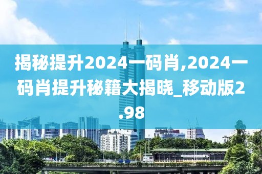 揭秘提升2024一碼肖,2024一碼肖提升秘籍大揭曉_移動(dòng)版2.98