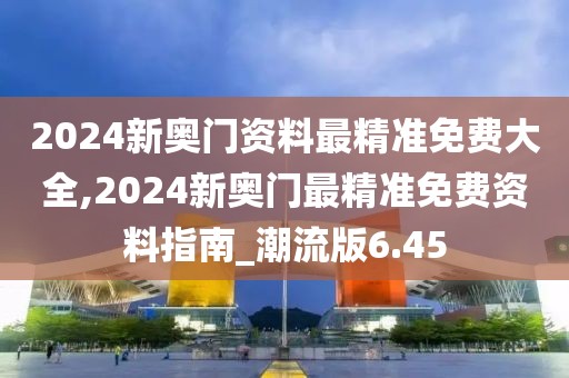 2024新奧門資料最精準(zhǔn)免費大全,2024新奧門最精準(zhǔn)免費資料指南_潮流版6.45