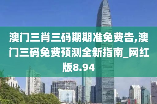 澳門三肖三碼期期準免費告,澳門三碼免費預(yù)測全新指南_網(wǎng)紅版8.94