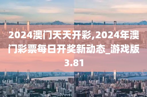 2024澳門天天開彩,2024年澳門彩票每日開獎新動態(tài)_游戲版3.81