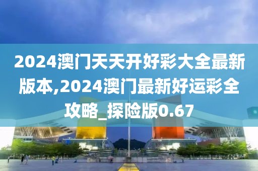 2024澳門(mén)天天開(kāi)好彩大全最新版本,2024澳門(mén)最新好運(yùn)彩全攻略_探險(xiǎn)版0.67