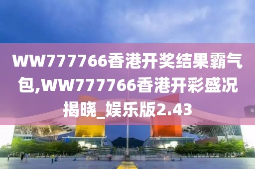 WW777766香港開(kāi)獎(jiǎng)結(jié)果霸氣包,WW777766香港開(kāi)彩盛況揭曉_娛樂(lè)版2.43