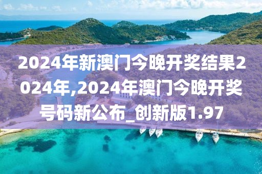 2024年新澳門今晚開獎結果2024年,2024年澳門今晚開獎號碼新公布_創(chuàng)新版1.97