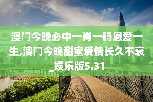 澳門今晚必中一肖一碼恩愛一生,澳門今晚甜蜜愛情長(zhǎng)久不衰_娛樂(lè)版5.31