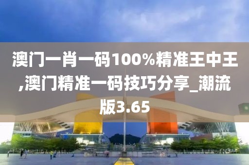 澳門一肖一碼100%精準王中王,澳門精準一碼技巧分享_潮流版3.65