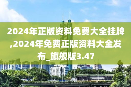 2024年正版資料免費(fèi)大全掛牌,2024年免費(fèi)正版資料大全發(fā)布_旗艦版3.47