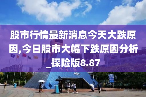 股市行情最新消息今天大跌原因,今日股市大幅下跌原因分析_探險(xiǎn)版8.87