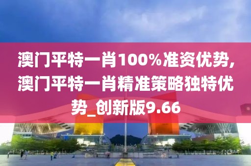 澳門平特一肖100%準資優(yōu)勢,澳門平特一肖精準策略獨特優(yōu)勢_創(chuàng)新版9.66