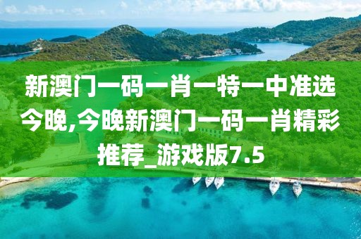 新澳門一碼一肖一特一中準(zhǔn)選今晚,今晚新澳門一碼一肖精彩推薦_游戲版7.5