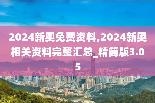 2024新奧免費(fèi)資料,2024新奧相關(guān)資料完整匯總_精簡(jiǎn)版3.05