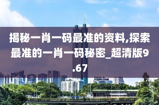 揭秘一肖一碼最準(zhǔn)的資料,探索最準(zhǔn)的一肖一碼秘密_超清版9.67