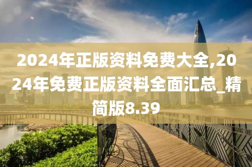 2024年正版資料免費(fèi)大全,2024年免費(fèi)正版資料全面匯總_精簡版8.39