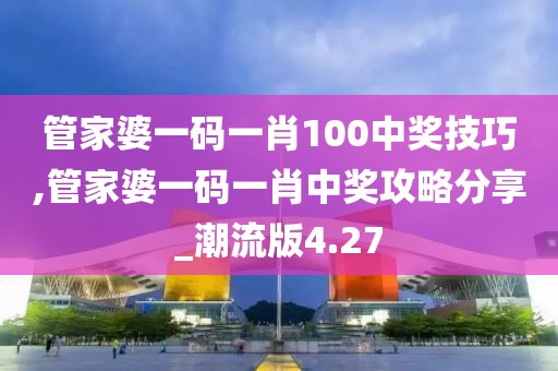 管家婆一碼一肖100中獎(jiǎng)技巧,管家婆一碼一肖中獎(jiǎng)攻略分享_潮流版4.27