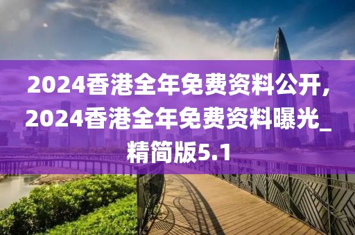 2024香港全年免費(fèi)資料公開,2024香港全年免費(fèi)資料曝光_精簡版5.1