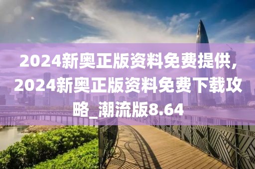 2024新奧正版資料免費(fèi)提供,2024新奧正版資料免費(fèi)下載攻略_潮流版8.64