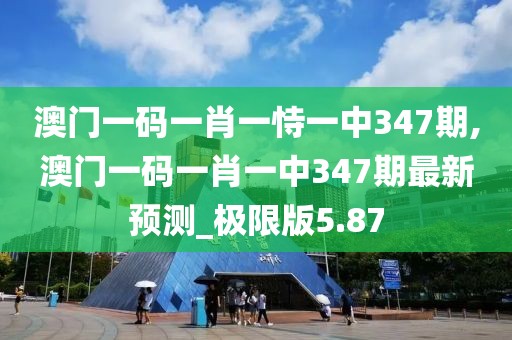 澳門一碼一肖一恃一中347期,澳門一碼一肖一中347期最新預(yù)測(cè)_極限版5.87