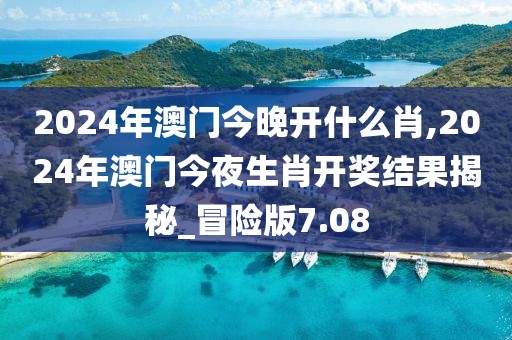 2024年澳門今晚開什么肖,2024年澳門今夜生肖開獎結(jié)果揭秘_冒險版7.08