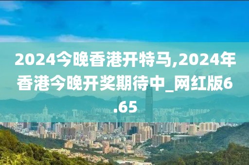 2024今晚香港開特馬,2024年香港今晚開獎期待中_網(wǎng)紅版6.65