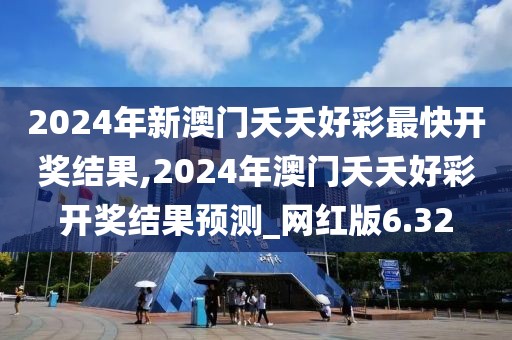 2024年新澳門夭夭好彩最快開獎結(jié)果,2024年澳門夭夭好彩開獎結(jié)果預(yù)測_網(wǎng)紅版6.32