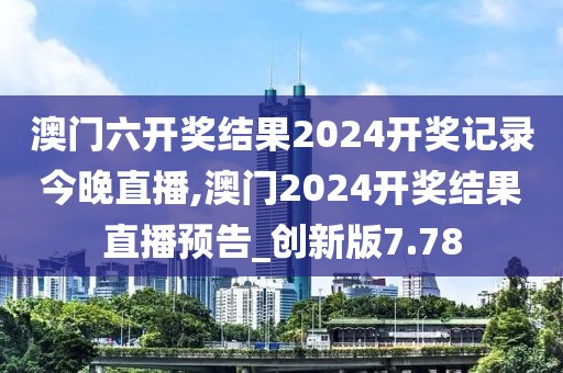 澳門(mén)六開(kāi)獎(jiǎng)結(jié)果2024開(kāi)獎(jiǎng)記錄今晚直播,澳門(mén)2024開(kāi)獎(jiǎng)結(jié)果直播預(yù)告_創(chuàng)新版7.78