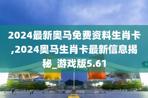 2024最新奧馬免費資料生肖卡,2024奧馬生肖卡最新信息揭秘_游戲版5.61