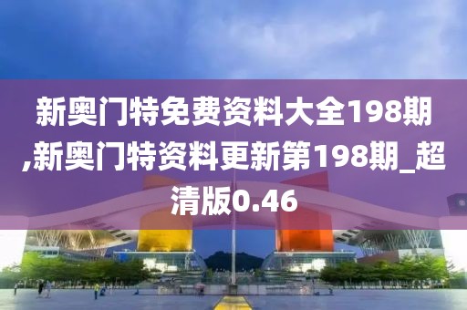 新奧門特免費資料大全198期,新奧門特資料更新第198期_超清版0.46