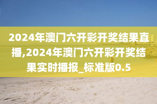 2024年澳門六開彩開獎結(jié)果直播,2024年澳門六開彩開獎結(jié)果實時播報_標(biāo)準(zhǔn)版0.5