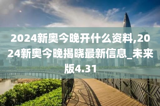 2024新奧今晚開什么資料,2024新奧今晚揭曉最新信息_未來版4.31