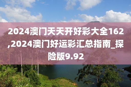 2024澳門天天開好彩大全162,2024澳門好運彩匯總指南_探險版9.92