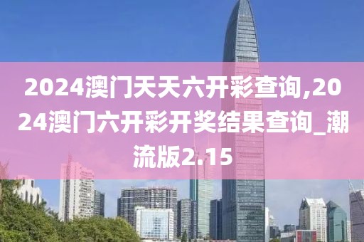 2024澳門(mén)天天六開(kāi)彩查詢,2024澳門(mén)六開(kāi)彩開(kāi)獎(jiǎng)結(jié)果查詢_潮流版2.15