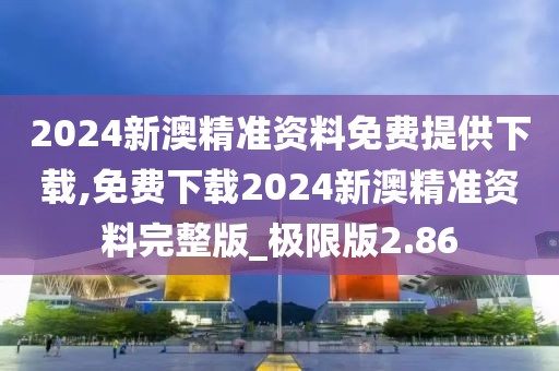 2024新澳精準(zhǔn)資料免費提供下載,免費下載2024新澳精準(zhǔn)資料完整版_極限版2.86