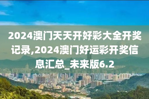 2024澳門(mén)天天開(kāi)好彩大全開(kāi)獎(jiǎng)記錄,2024澳門(mén)好運(yùn)彩開(kāi)獎(jiǎng)信息匯總_未來(lái)版6.2