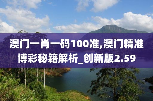 澳門一肖一碼100準,澳門精準博彩秘籍解析_創(chuàng)新版2.59