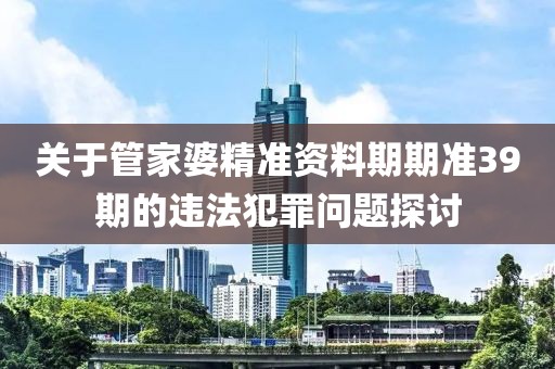 關于管家婆精準資料期期準39期的違法犯罪問題探討